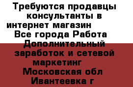 Требуются продавцы-консультанты в интернет-магазин ESSENS - Все города Работа » Дополнительный заработок и сетевой маркетинг   . Московская обл.,Ивантеевка г.